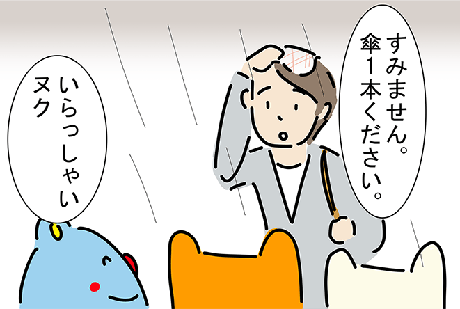 「すみません。傘1本ください。」「いらっしゃいヌク」