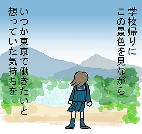 「学校帰りにこの景色を見ながら、いつか東京で働きたいと想っていた気持ちを」